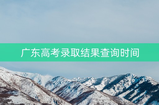 广东高考录取结果查询时间 广东高考录取结果查询时间