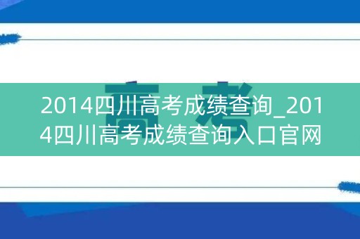 2014四川高考成绩查询_2014四川高考成绩查询入口官网