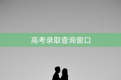 高考录取查询窗口 高考录取查询窗口