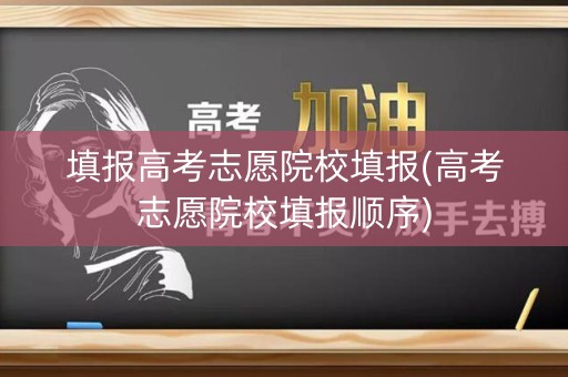 填报高考志愿院校填报(高考志愿院校填报顺序)