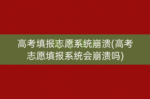 高考填报志愿系统崩溃(高考志愿填报系统会崩溃吗)