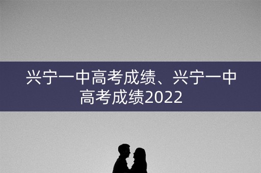 兴宁一中高考成绩、兴宁一中高考成绩2022