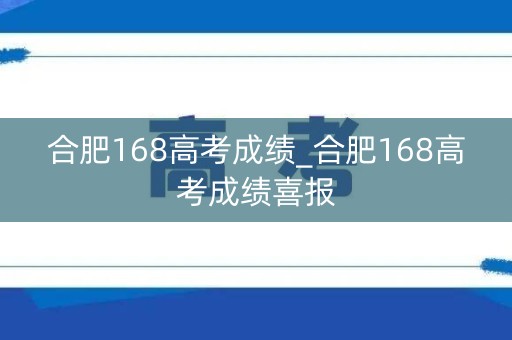 合肥168高考成绩_合肥168高考成绩喜报 合肥168高考成绩_合肥168高考成绩喜报