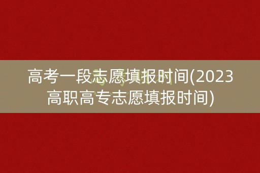 高考一段志愿填报时间(2023高职高专志愿填报时间) 高考一段志愿填报时间(2023高职高专志愿填报时间)