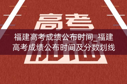 福建高考成绩公布时间_福建高考成绩公布时间及分数划线