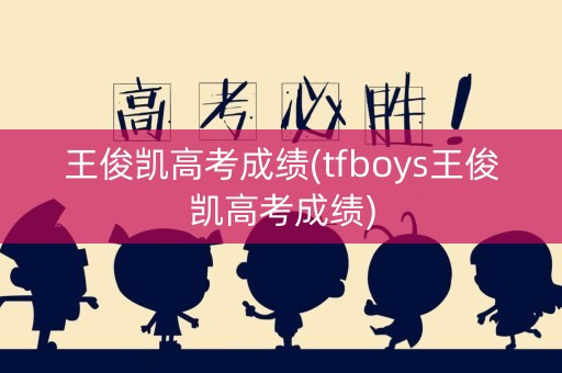 王俊凯高考成绩(tfboys王俊凯高考成绩) 王俊凯高考成绩(tfboys王俊凯高考成绩)