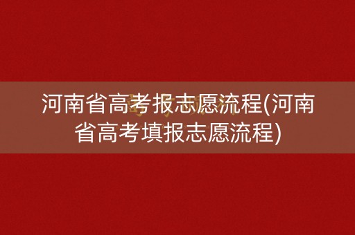 河南省高考报志愿流程(河南省高考填报志愿流程) 河南省高考报志愿流程(河南省高考填报志愿流程)