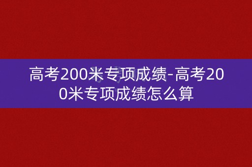 高考200米专项成绩-高考200米专项成绩怎么算 高考200米专项成绩-高考200米专项成绩怎么算