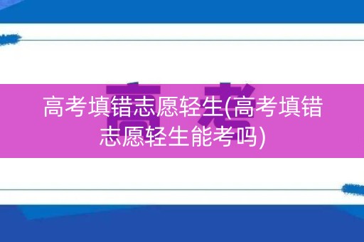 高考填错志愿轻生(高考填错志愿轻生能考吗)