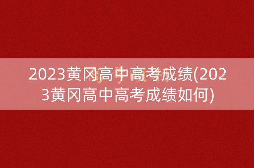 2023黄冈高中高考成绩(2023黄冈高中高考成绩如何) 2023黄冈高中高考成绩(2023黄冈高中高考成绩如何)