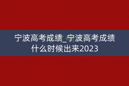 宁波高考成绩_宁波高考成绩什么时候出来2023