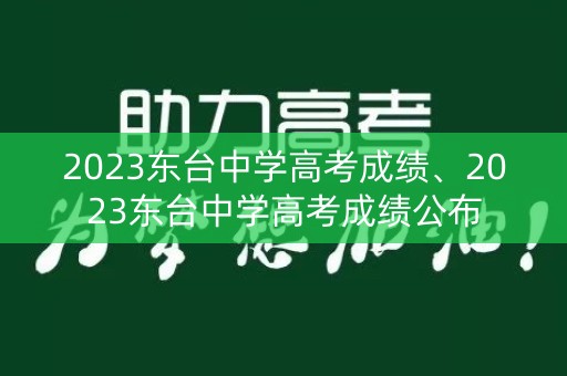 2023东台中学高考成绩、2023东台中学高考成绩公布 2023东台中学高考成绩、2023东台中学高考成绩公布