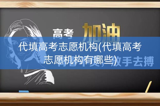 代填高考志愿机构(代填高考志愿机构有哪些)