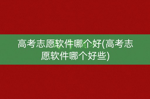 高考志愿软件哪个好(高考志愿软件哪个好些) 高考志愿软件哪个好(高考志愿软件哪个好些)