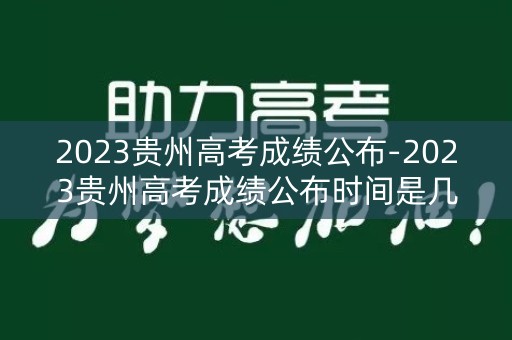2023贵州高考成绩公布-2023贵州高考成绩公布时间是几号
