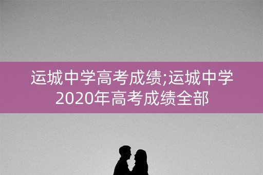 运城中学高考成绩;运城中学2020年高考成绩全部