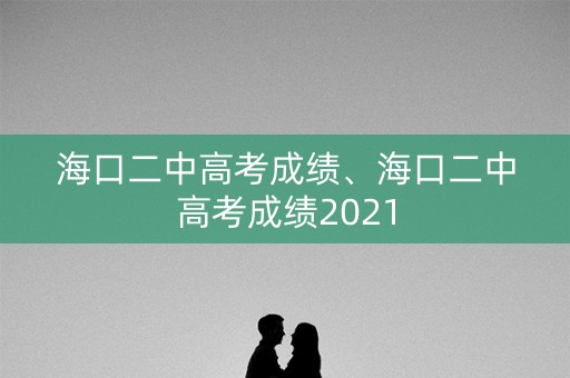 海口二中高考成绩、海口二中高考成绩2021 海口二中高考成绩、海口二中高考成绩2021