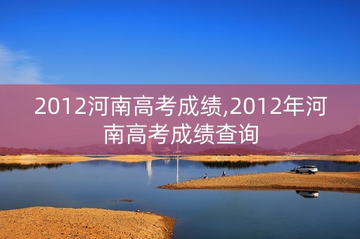 2012河南高考成绩,2012年河南高考成绩查询