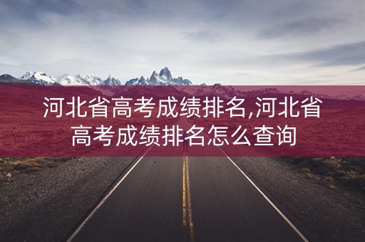 河北省高考成绩排名,河北省高考成绩排名怎么查询