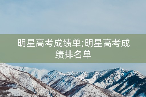 明星高考成绩单;明星高考成绩排名单