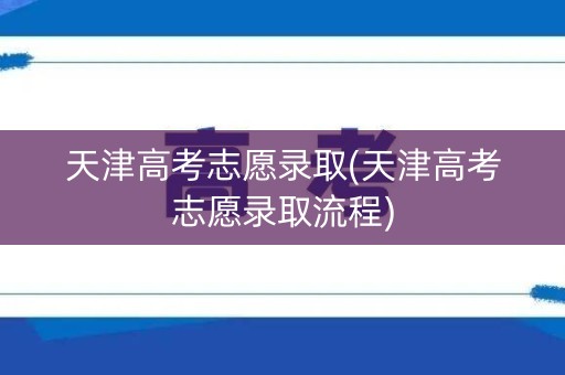 天津高考志愿录取(天津高考志愿录取流程)