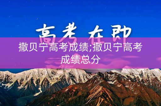 撒贝宁高考成绩;撒贝宁高考成绩总分