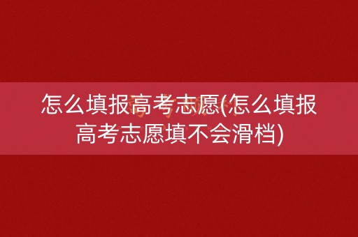 怎么填报高考志愿(怎么填报高考志愿填不会滑档)