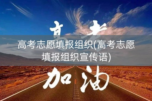 高考志愿填报组织(高考志愿填报组织宣传语)