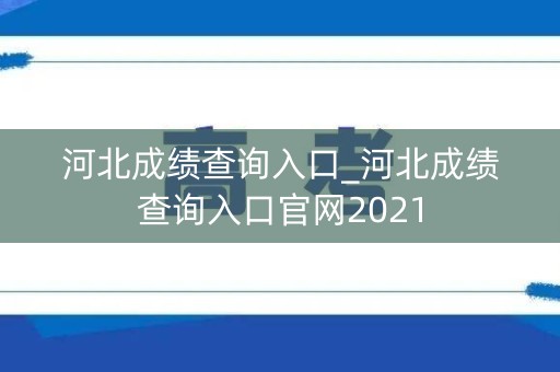 河北成绩查询入口_河北成绩查询入口官网2021