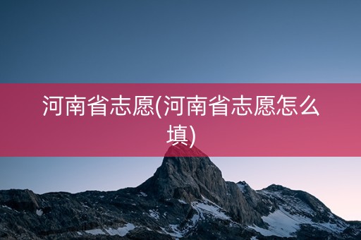 河南省志愿(河南省志愿怎么填) 河南省志愿(河南省志愿怎么填)