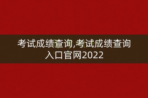 考试成绩查询,考试成绩查询入口官网2022