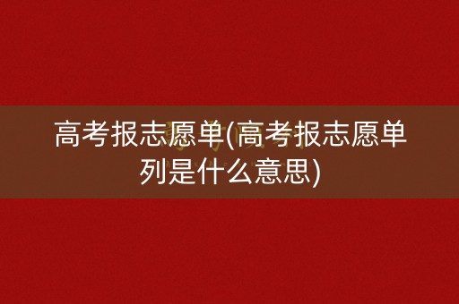 高考报志愿单(高考报志愿单列是什么意思) 高考报志愿单(高考报志愿单列是什么意思)