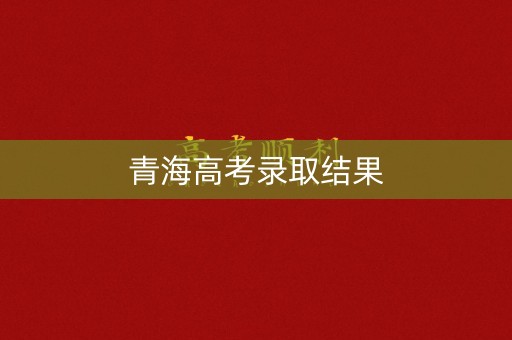 青海高考录取结果 青海高考录取结果