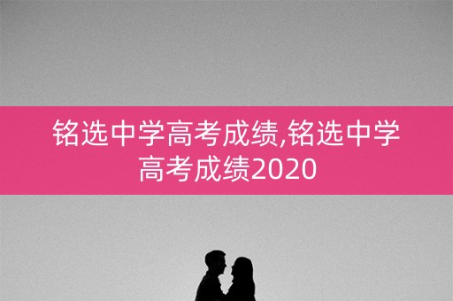 铭选中学高考成绩,铭选中学高考成绩2020 铭选中学高考成绩,铭选中学高考成绩2020