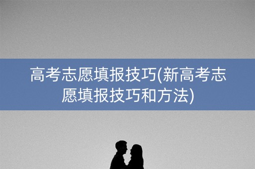 高考志愿填报技巧(新高考志愿填报技巧和方法)
