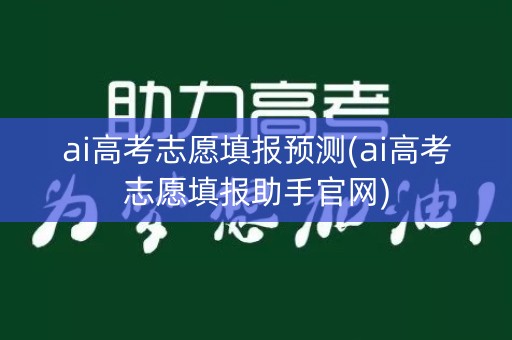 ai高考志愿填报预测(ai高考志愿填报助手官网)