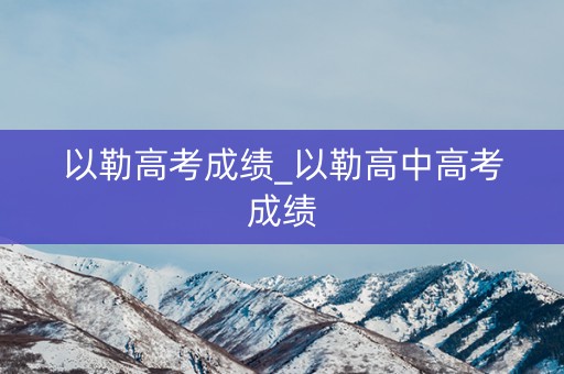 以勒高考成绩_以勒高中高考成绩