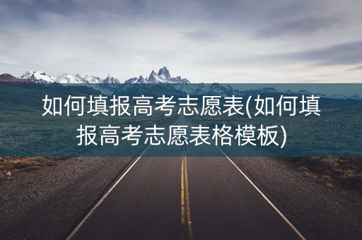 如何填报高考志愿表(如何填报高考志愿表格模板) 如何填报高考志愿表(如何填报高考志愿表格模板)