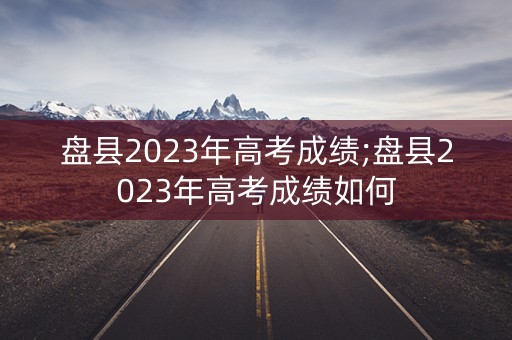 盘县2023年高考成绩;盘县2023年高考成绩如何