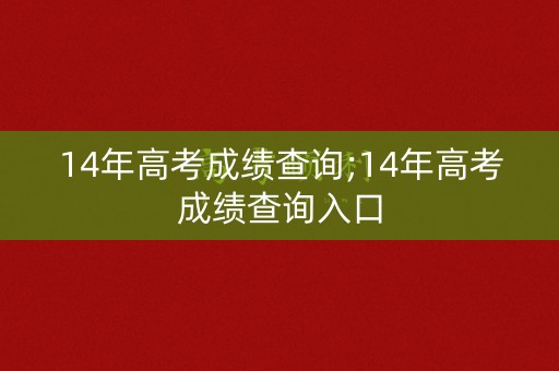 14年高考成绩查询;14年高考成绩查询入口