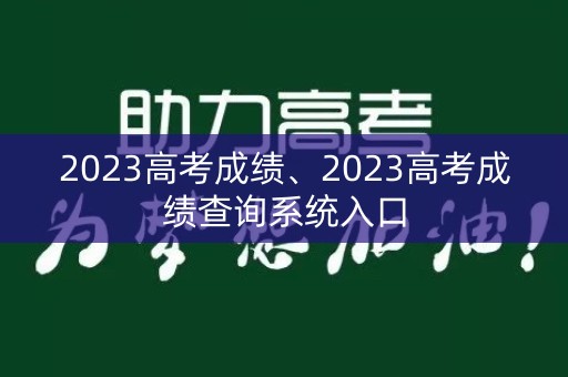 2023高考成绩、2023高考成绩查询系统入口