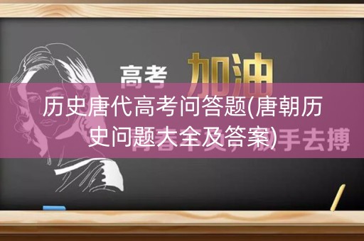 历史唐代高考问答题(唐朝历史问题大全及答案) 历史唐代高考问答题(唐朝历史问题大全及答案)