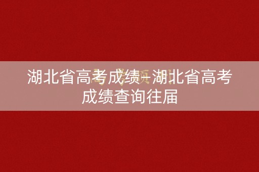 湖北省高考成绩—湖北省高考成绩查询往届
