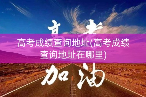 高考成绩查询地址(高考成绩查询地址在哪里)