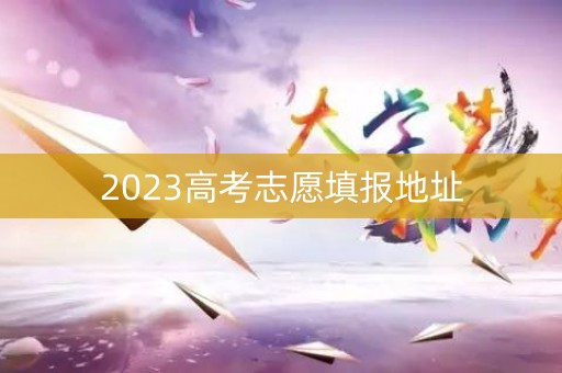 2023高考志愿填报地址 2023高考志愿填报地址