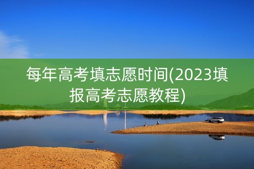 每年高考填志愿时间(2023填报高考志愿教程) 每年高考填志愿时间(2023填报高考志愿教程)