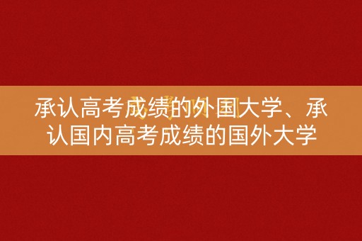承认高考成绩的外国大学、承认国内高考成绩的国外大学
