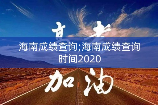 海南成绩查询;海南成绩查询时间2020 海南成绩查询;海南成绩查询时间2020