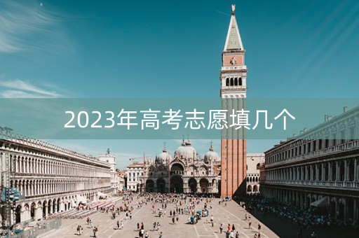 2023年高考志愿填几个 2023年高考志愿填几个