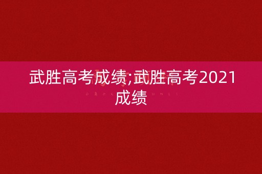武胜高考成绩;武胜高考2021成绩 武胜高考成绩;武胜高考2021成绩